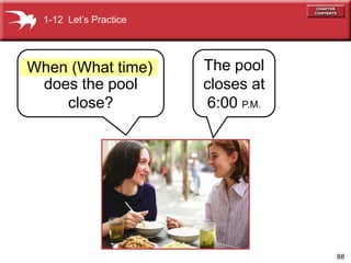 88
does the pool
close?
The pool
closes at
6:00 P.M.
When (What time)
1-12 Lets Practice
 