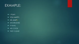 EXAMPLE:
 I PLAY.
 YOU HAPPY.
 HE JUMPS
 SHE BRUSHES
 IT RUNS
 WE COOK
 THEY CLEAR
 