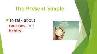 The Present Simple
To talk about
routines and
habits.
 