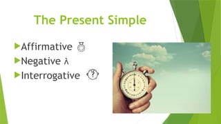 The Present Simple
Affirmative 
Negative 
Interrogative
 