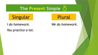 Singular
The Present Simple 
I do homework.
Plural
We do homework.
You practice a lot.
 