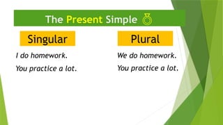 Singular
The Present Simple 
I do homework.
Plural
We do homework.
You practice a lot.
You practice a lot.
 