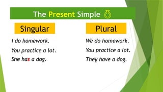 Singular
The Present Simple 
I do homework.
They have a dog.
Plural
We do homework.
She has a dog.
You practice a lot.
You practice a lot.
 