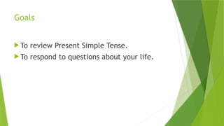 Goals
 To review Present Simple Tense.
 To respond to questions about your life.
 