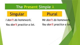 Singular
The Present Simple 
I don’t do homework.
Plural
We don’t do homework.
You don’t practice a lot.
You don’t practice a lot.
 