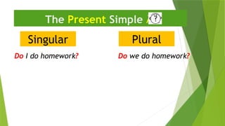 Singular
The Present Simple 
Do I do homework?
Plural
Do we do homework?
 
