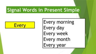 Every
Signal Words in Present Simple
Every morning
Every day
Every week
Every month
Every year
 