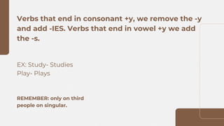 Verbs that end in consonant +y, we remove the -y
and add -IES. Verbs that end in vowel +y we add
the -s.
EX: Study- Studies
Play- Plays
REMEMBER: only on third
people on singular.
 
