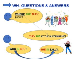 WHERE ARE THEY
NOW?
THEY ARE AT THE SUPERMARKET
WHO IS SHE ? SHE IS SALLY.
 
