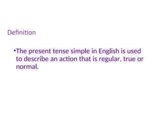 Definition
•The present tense simple in English is used
to describe an action that is regular, true or
normal.
 
