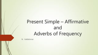 Present Simple – Affirmative
and
Adverbs of Frequency
N. Valdelomar
 