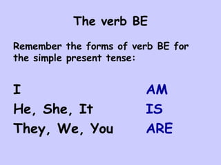 The verb BE Remember the forms of verb BE for the simple present tense: I AM He, She, It IS They, We, You ARE 