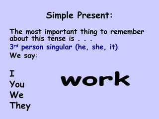 Simple Present: The most important thing to remember about this tense is . . . 3 rd  person singular (he, she, it) We say : I You We They work 