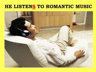 HE LISTENS TO ROMANTIC MUSIC
 