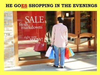 HE GOES SHOPPING IN THE EVENINGS
 
