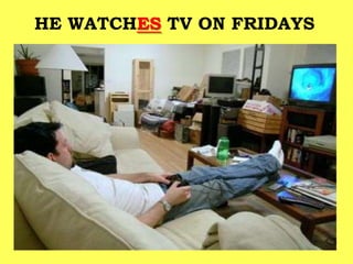 HE WATCHES TV ON FRIDAYS
 