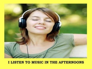 I LISTEN TO MUSIC IN THE AFTERNOONS
 