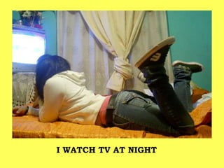 I WATCH TV AT NIGHT
 
