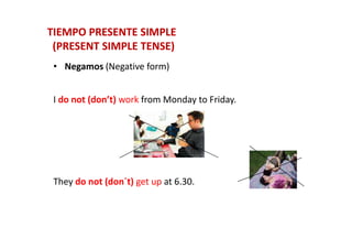 • Negamos (Negative form)
I do not (don’t) work from Monday to Friday.
TIEMPO PRESENTE SIMPLETIEMPO PRESENTE SIMPLE
(PRESENT SIMPLE TENSE)(PRESENT SIMPLE TENSE)
They do not (don´t) get up at 6.30.
 