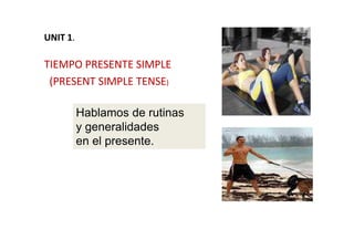 UNIT 1UNIT 1..
TIEMPO PRESENTE SIMPLETIEMPO PRESENTE SIMPLE
(PRESENT SIMPLE TENSE(PRESENT SIMPLE TENSE))
Hablamos de rutinas
y generalidadesy generalidades
en el presente.
 