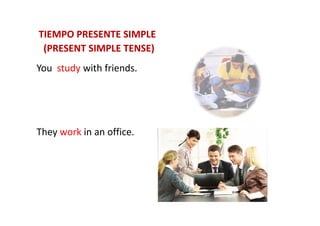 You study with friends.
TIEMPO PRESENTE SIMPLETIEMPO PRESENTE SIMPLE
(PRESENT SIMPLE TENSE)(PRESENT SIMPLE TENSE)
They work in an office.
 