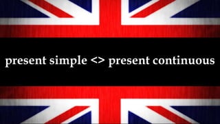 present simple <> present continuous
 