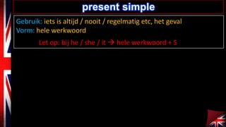 Gebruik: iets is altijd / nooit / regelmatig etc, het geval
Vorm: hele werkwoord
Let op: bij he / she / it ? hele werkwoord + S
present simple
 