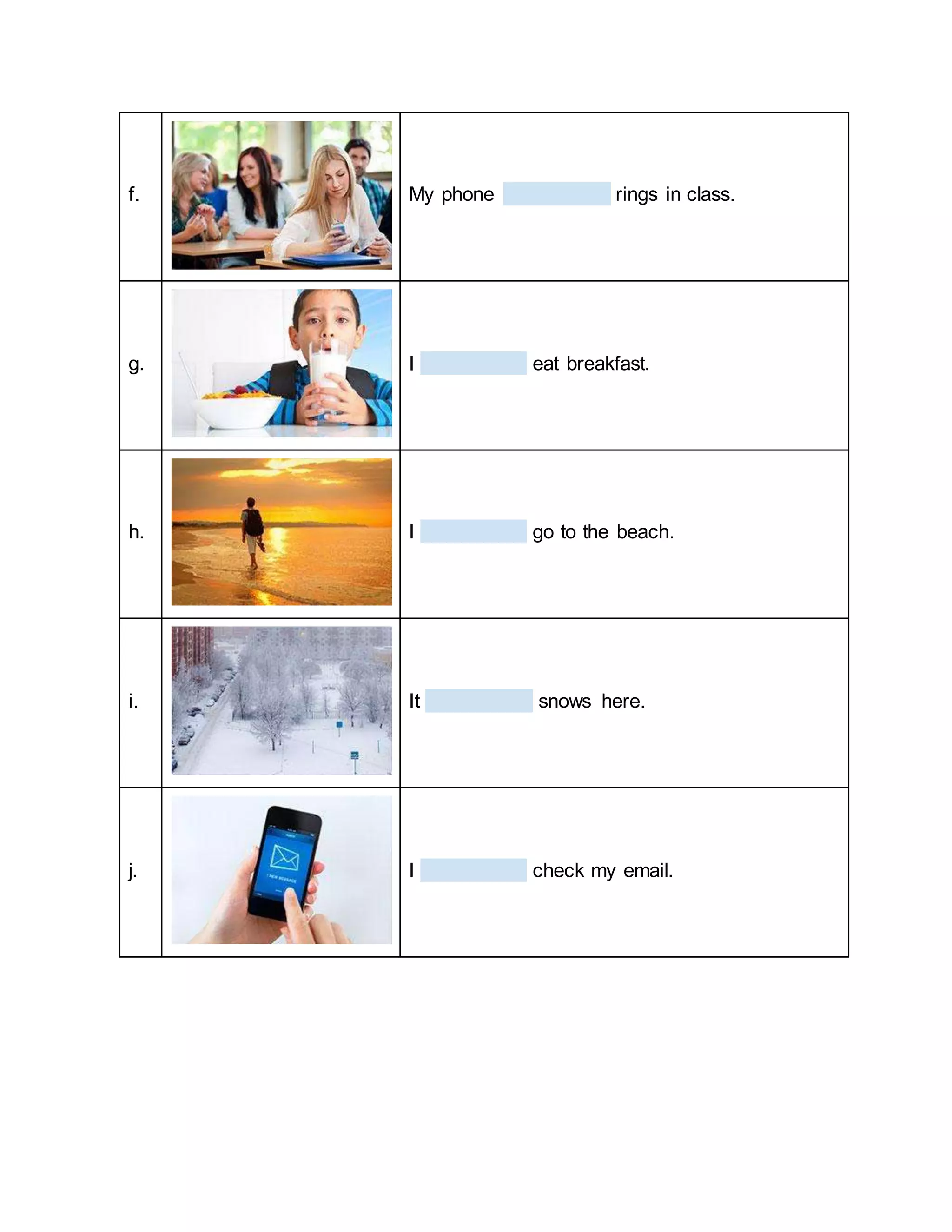 f. My phone rings in class.
g. I eat breakfast.
h. I go to the beach.
i. It snows here.
j. I check my email.
 