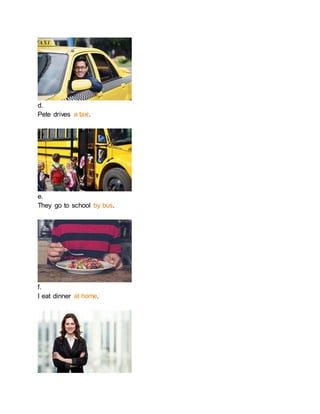 d.
Pete drives a taxi.
e.
They go to school by bus.
f.
I eat dinner at home.
 