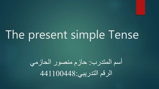 The present simple Tense
‫المتدرب‬ ‫أسم‬:‫الحازمي‬ ‫منصور‬ ‫حازم‬
‫التدريبي‬ ‫الرقم‬:441100448
 