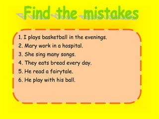 Find the mistakes1. I playsbasketball in the evenings.2. Mary work in a hospital.3. She sing many songs.4. They eats bread every day.5. He read a fairytale.6. He play with his ball.