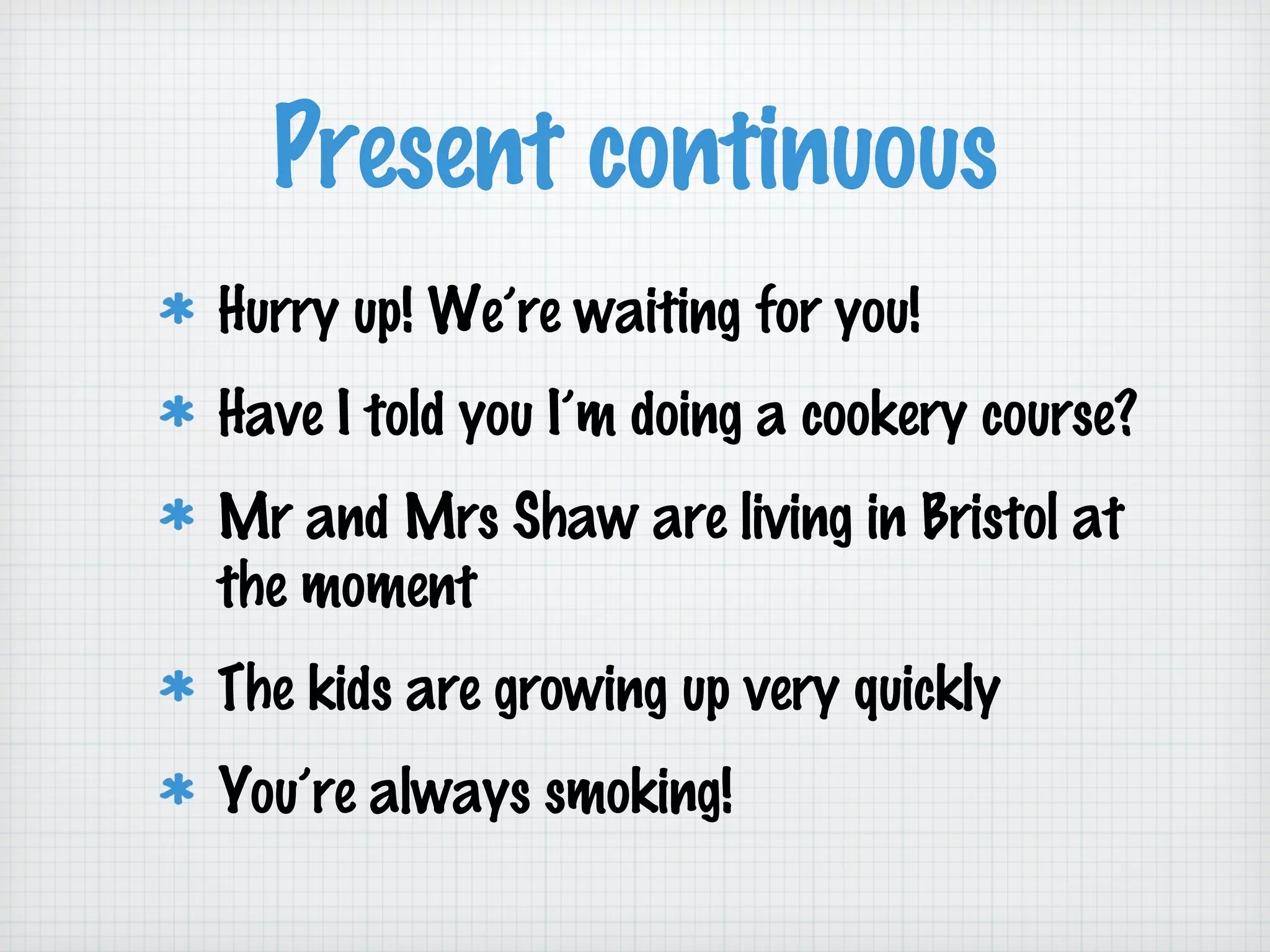 Present continuous
Hurry up! We’re waiting for you!
Have I told you I’m doing a cookery course?
Mr and Mrs Shaw are living in Bristol at
the moment
The kids are growing up very quickly
You’re always smoking!

 