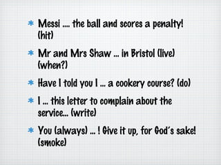 Messi .... the ball and scores a penalty!
(hit)
Mr and Mrs Shaw ... in Bristol (live)
(when?)
Have I told you I ... a cookery course? (do)
I ... this letter to complain about the
service... (write)
You (always) ... ! Give it up, for God’s sake!
(smoke)

 
