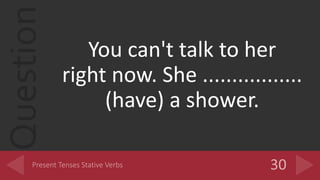 Question
You can't talk to her
right now. She .................
(have) a shower.
 