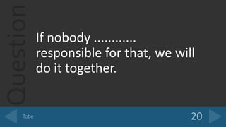 Question
If nobody ............
responsible for that, we will
do it together.
 