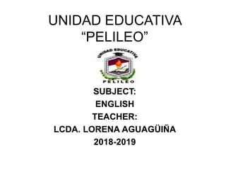 UNIDAD EDUCATIVA
“PELILEO”
SUBJECT:
ENGLISH
TEACHER:
LCDA. LORENA AGUAGÜIÑA
2018-2019
 