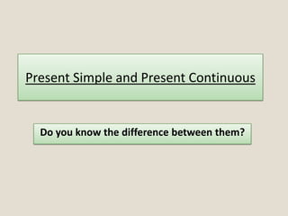 Present Simple and Present Continuous
Do you know the difference between them?
 