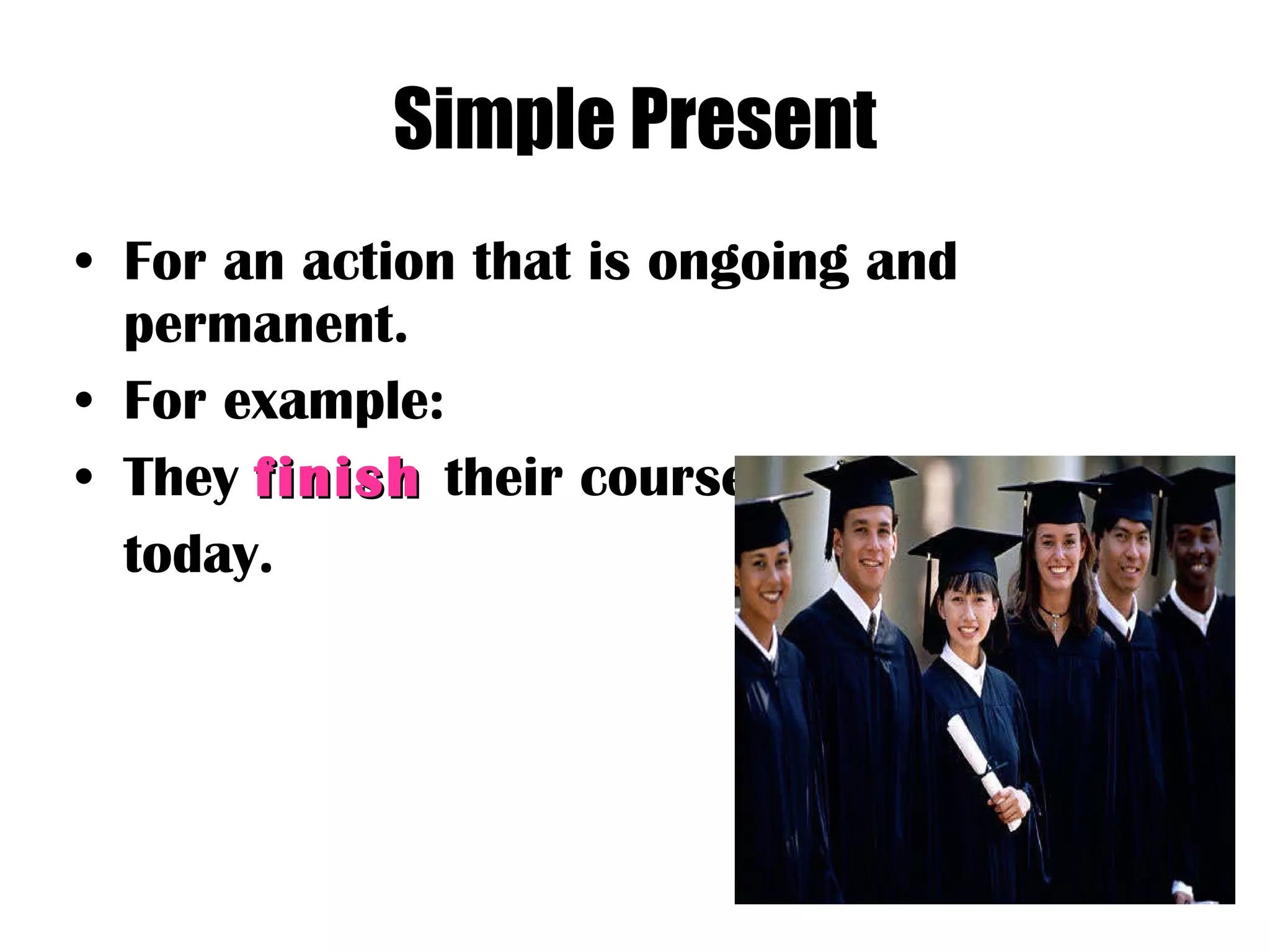 Simple Present For an action that is ongoing and permanent. For example: They  finish   their course today. 