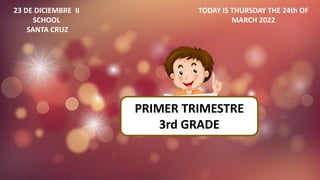 23 DE DICIEMBRE II
SCHOOL
SANTA CRUZ
TODAY IS THURSDAY THE 24th OF
MARCH 2022
PRIMER TRIMESTRE
3rd GRADE
 