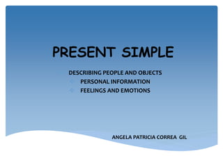 PRESENT SIMPLE
 DESCRIBING PEOPLE AND OBJECTS
 PERSONAL INFORMATION
 FEELINGS AND EMOTIONS
ANGELA PATRICIA CORREA GIL
 