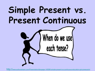 Simple Present vs.
Present Continuous
http://www.authorstream.com/Presentation/bbogage-145080-simple-present-vs-continuous-education-ppt-powerpoint
 