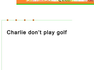 Charlie don’t play golf

 