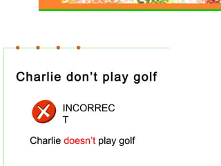 Charlie don’t play golf
INCORREC
T
Charlie doesn’t play golf

 