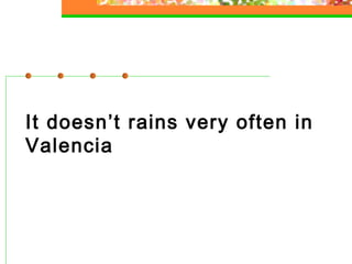It doesn’t rains very often in
Valencia

 