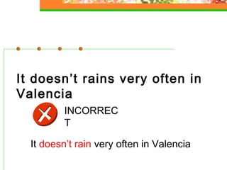 It doesn’t rains very often in
Valencia
INCORREC
T
It doesn’t rain very often in Valencia

 