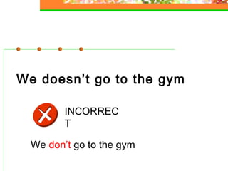 We doesn’t go to the gym
INCORREC
T
We don’t go to the gym

 