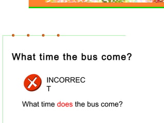What time the bus come?
INCORREC
T
What time does the bus come?

 