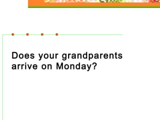 Does your grandparents
arrive on Monday?

 