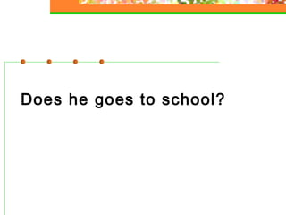 Does he goes to school?

 