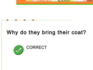 Why do they bring their coat?
CORRECT

 